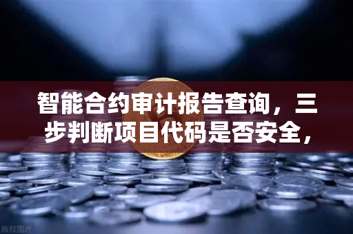 智能合约审计报告查询，三步判断项目代码是否安全，避开空气币陷阱