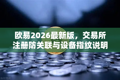 欧易2026最新版，交易所注册防关联与设备指纹说明，小白必看避坑指南