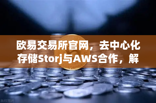 欧易交易所官网，去中心化存储Storj与AWS合作，解锁混合云存储新纪元