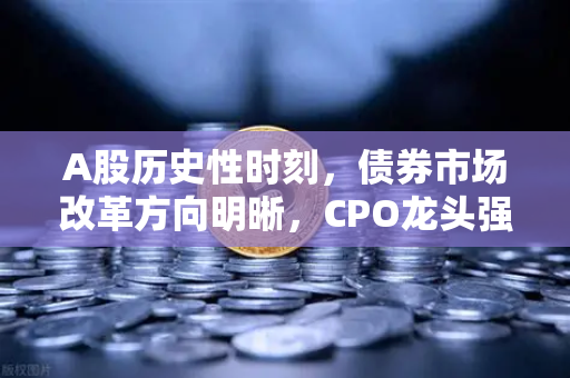A股历史性时刻，债券市场改革方向明晰，CPO龙头强势晋级！千元股时代如何掘金？