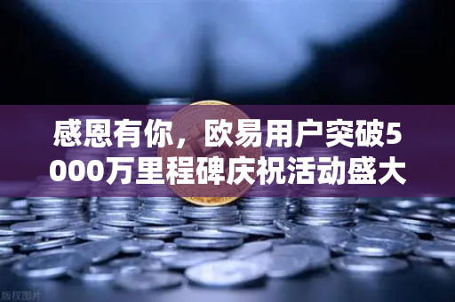 感恩有你，欧易用户突破5000万里程碑庆祝活动盛大开启