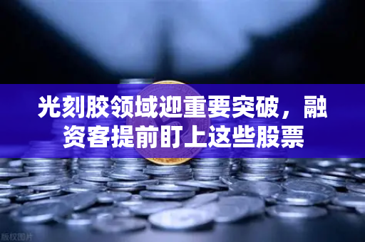 光刻胶领域迎重要突破，融资客提前盯上这些股票