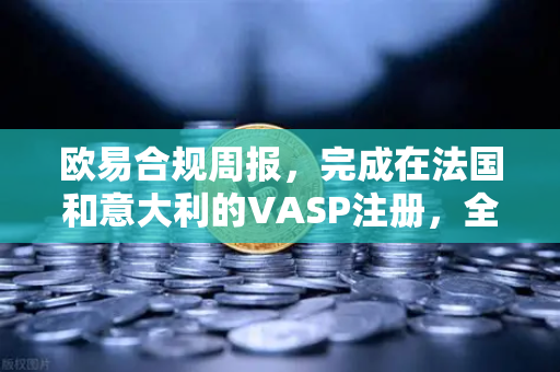欧易合规周报，完成在法国和意大利的VASP注册，全球合规版图再下一城