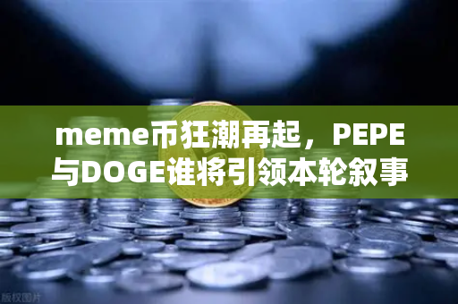 meme币狂潮再起，PEPE与DOGE谁将引领本轮叙事？深度解析与实战指南