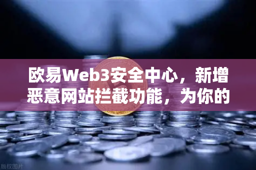 欧易Web3安全中心，新增恶意网站拦截功能，为你的数字资产保驾护航