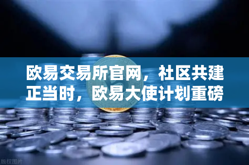 欧易交易所官网，社区共建正当时，欧易大使计划重磅启动