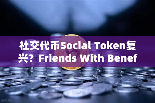 社交代币Social Token复兴？Friends With Benefits推出新治理模型，引爆行业热议