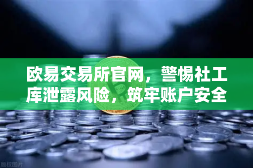 欧易交易所官网，警惕社工库泄露风险，筑牢账户安全防线