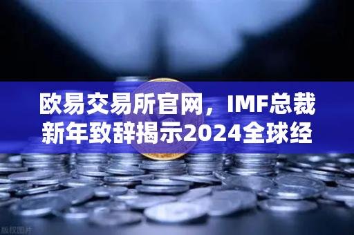 欧易交易所官网，IMF总裁新年致辞揭示2024全球经济新风向