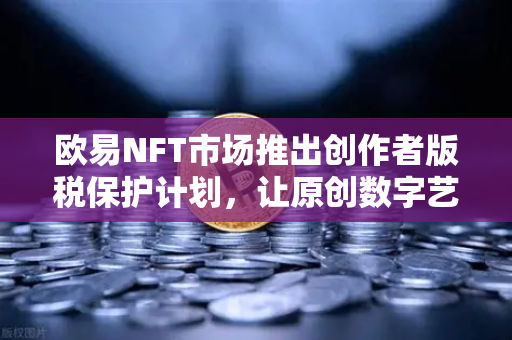 欧易NFT市场推出创作者版税保护计划，让原创数字艺术价值回归
