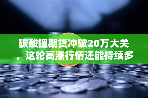 碳酸锂期货冲破20万大关,这轮高涨行情还能持续多久?-第1张图片-欧易交易所 碳酸锂期货冲破20万大关,这轮高涨行情还能持续多久?-第1张图片-欧易交易所