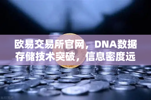 欧易交易所官网，DNA数据存储技术突破，信息密度远超硅基存储
