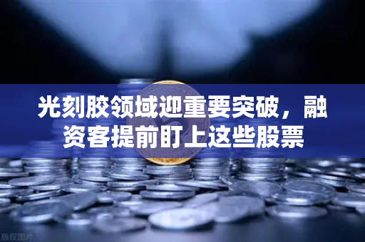 光刻胶领域迎重要突破，融资客提前盯上这些股票