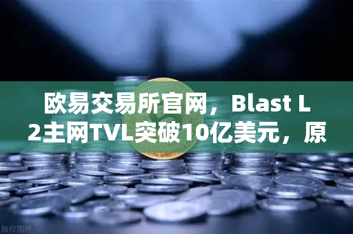 欧易交易所官网，Blast L2主网TVL突破10亿美元，原生收益模式为何受追捧？