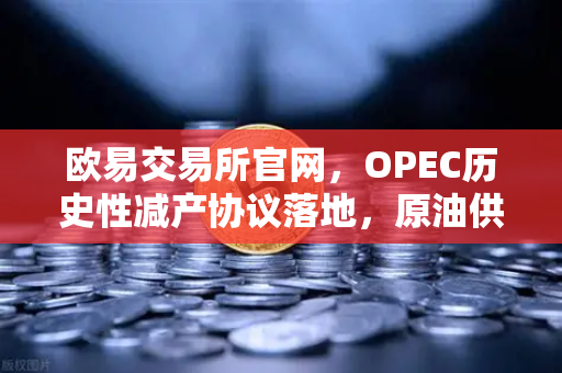 欧易交易所官网，OPEC历史性减产协议落地，原油供应迎来新变局