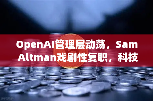 OpenAI管理层动荡，Sam Altman戏剧性复职，科技圈震荡不已