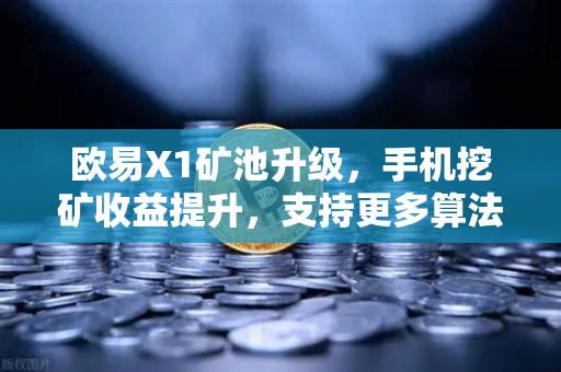 欧易X1矿池升级，手机挖矿收益提升，支持更多算法，你的闲置手机也能躺赚了