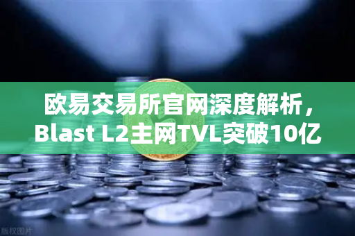 欧易交易所官网深度解析，Blast L2主网TVL突破10亿美元，原生收益模式为何引爆市场？