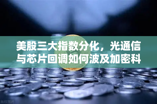 美股三大指数分化，光通信与芯片回调如何波及加密科技股？