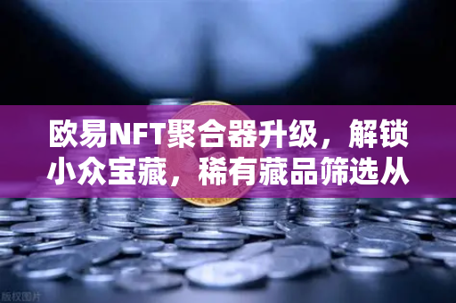 欧易NFT聚合器升级，解锁小众宝藏，稀有藏品筛选从此更精准
