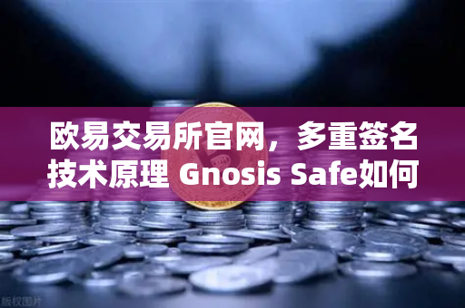 欧易交易所官网，多重签名技术原理 Gnosis Safe如何保障DAO资金安全？