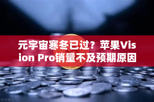 元宇宙寒冬已过？苹果Vision Pro销量不及预期原因分析