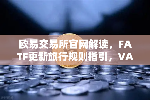 欧易交易所官网解读，FATF更新旅行规则指引，VASP必须共享受益所有人信息