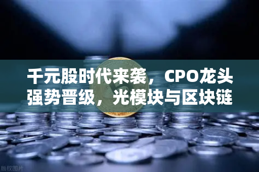 千元股时代来袭，CPO龙头强势晋级，光模块与区块链数据传输共舞