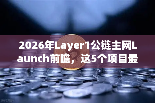 2026年Layer1公链主网Launch前瞻，这5个项目最值得关注