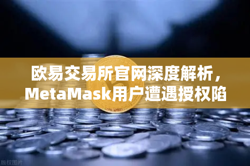 欧易交易所官网深度解析，MetaMask用户遭遇授权陷阱，慢雾科技报告揭示黑客新玩法