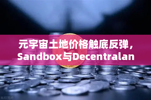 元宇宙土地价格触底反弹，Sandbox与Decentraland谁将引领新一轮牛市？