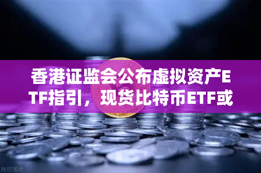 香港证监会公布虚拟资产ETF指引，现货比特币ETF或在港上市，欧易交易所官网深度解读