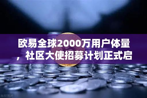 欧易全球2000万用户体量，社区大使招募计划正式启动—从交易者到共建者的蜕变之路