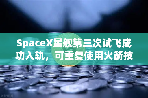 SpaceX星舰第三次试飞成功入轨，可重复使用火箭技术迎来新纪元