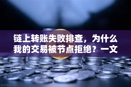 链上转账失败排查，为什么我的交易被节点拒绝？一文读懂解决方案