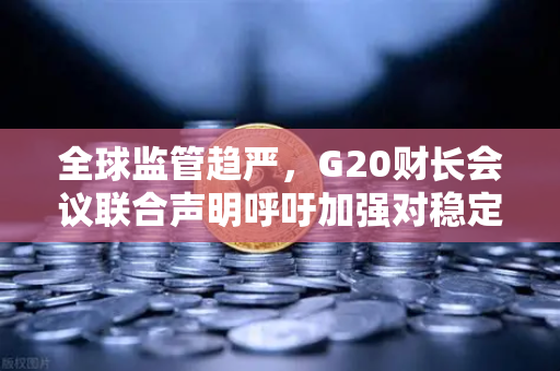 全球监管趋严，G20财长会议联合声明呼吁加强对稳定币发行方的监管，欧易交易所用户如何应对？
