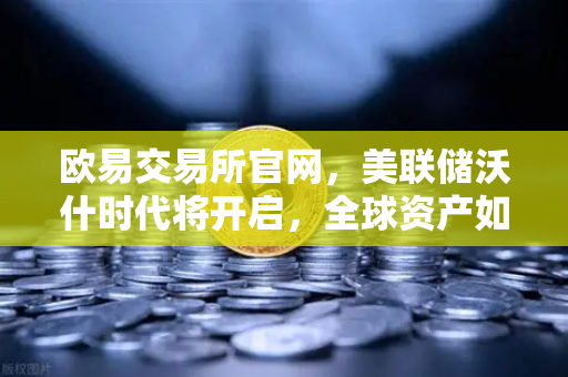 欧易交易所官网，美联储沃什时代将开启，全球资产如何重新定价？
