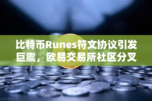 比特币Runes符文协议引发巨震，欧易交易所社区分叉提案背后藏着什么秘密？