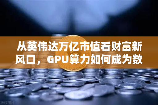 从英伟达万亿市值看财富新风口，GPU算力如何成为数字时代的石油