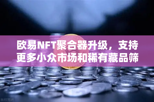 欧易NFT聚合器升级，支持更多小众市场和稀有藏品筛选，数字艺术收藏新纪元已来