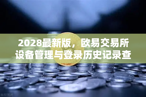 2028最新版，欧易交易所设备管理与登录历史记录查询全攻略