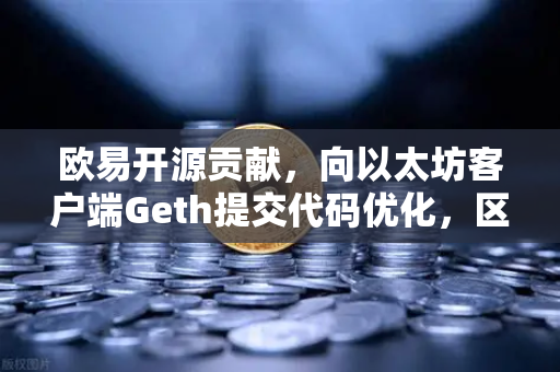 欧易开源贡献，向以太坊客户端Geth提交代码优化，区块链技术如何迈入新阶段？