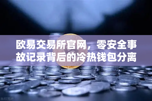 欧易交易所官网，零安全事故记录背后的冷热钱包分离架构深度解密