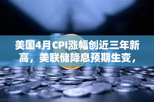 美国4月CPI涨幅创近三年新高，美联储降息预期生变，欧易交易所投资者如何应对？