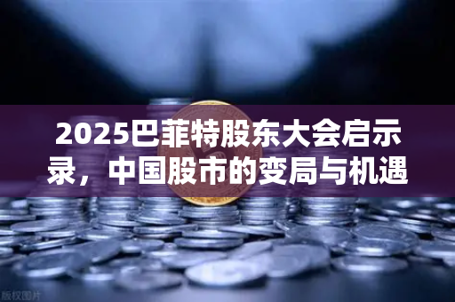 2025巴菲特股东大会启示录，中国股市的变局与机遇
