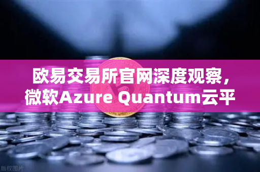 欧易交易所官网深度观察，微软Azure Quantum云平台全面开放，量子硬件如何重塑科技未来？