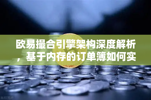 欧易撮合引擎架构深度解析，基于内存的订单簿如何实现微秒级匹配