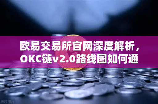欧易交易所官网深度解析，OKC链v2.0路线图如何通过并行执行重塑公链性能