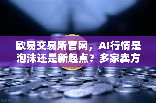 欧易交易所官网，AI行情是泡沫还是新起点？多家卖方最新研判