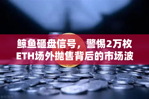 鲸鱼砸盘信号,警惕2万枚ETH场外抛售背后的市场波动-第1张图片-欧易交易所 鲸鱼砸盘信号,警惕2万枚ETH场外抛售背后的市场波动-第1张图片-欧易交易所